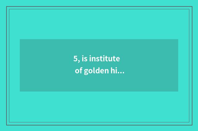 5, is institute of golden hill science and technology how old?
