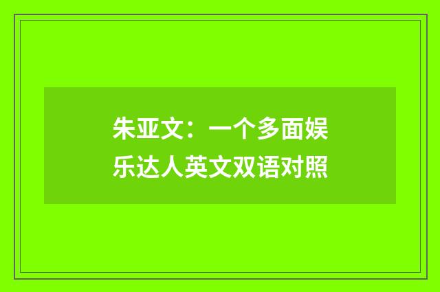 朱亚文：一个多面娱乐达人英文双语对照