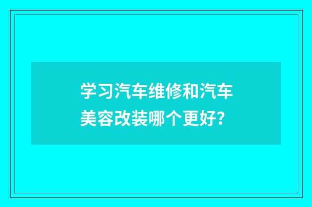 学习汽车维修和汽车美容改装哪个更好？