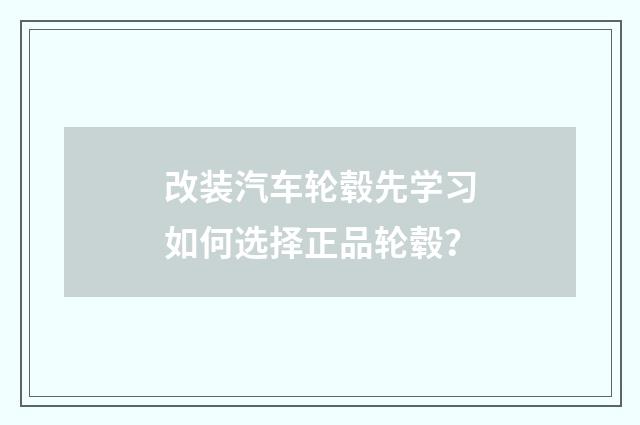 改装汽车轮毂先学习如何选择正品轮毂？