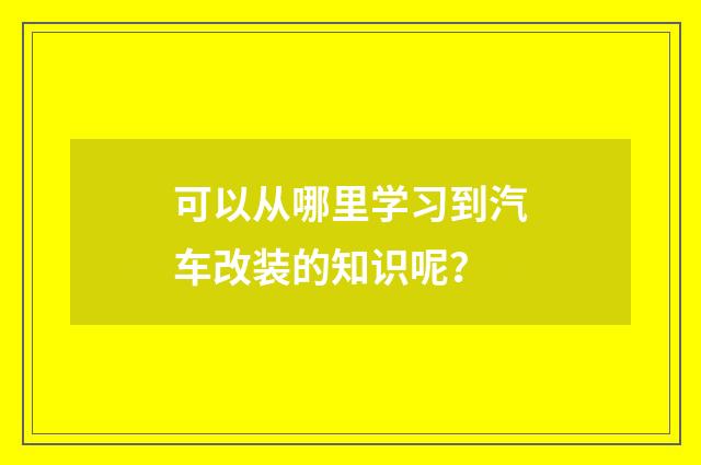 可以从哪里学习到汽车改装的知识呢？
