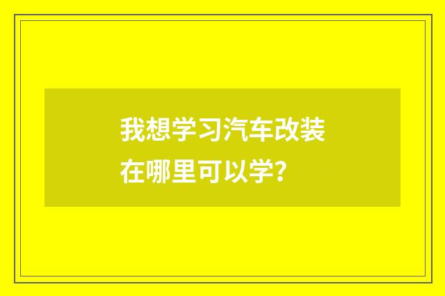 我想学习汽车改装在哪里可以学？