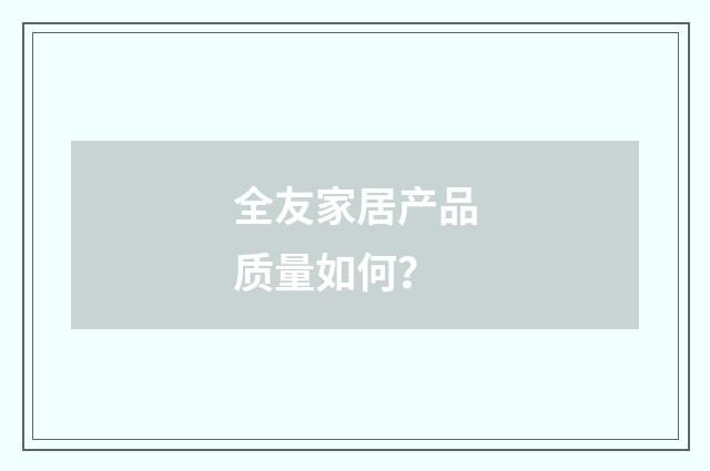 全友家居产品质量如何？