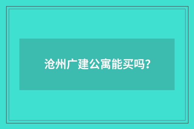 沧州广建公寓能买吗？