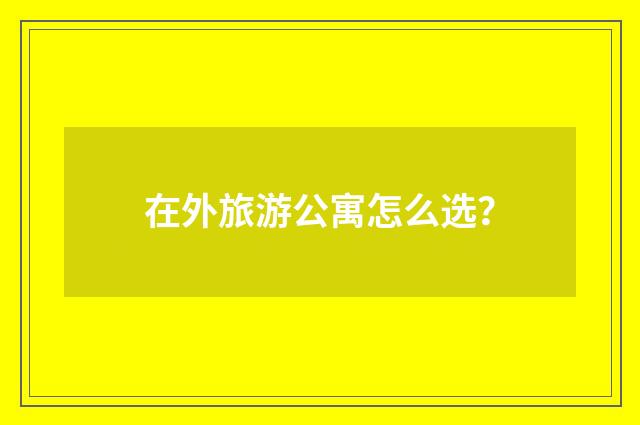 在外旅游公寓怎么选?