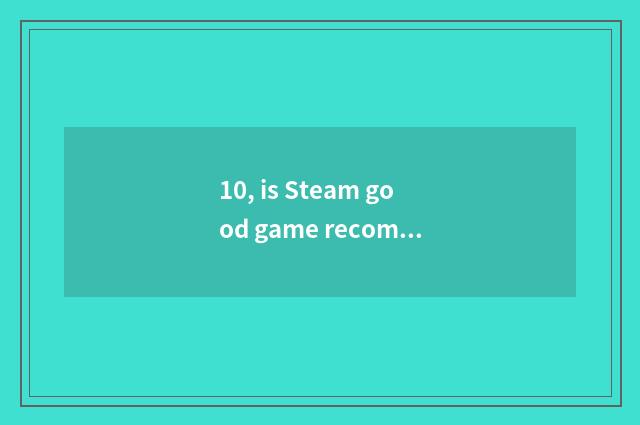 10, is Steam good game recommended?