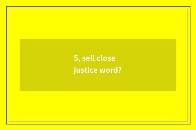 5, sell close justice word?