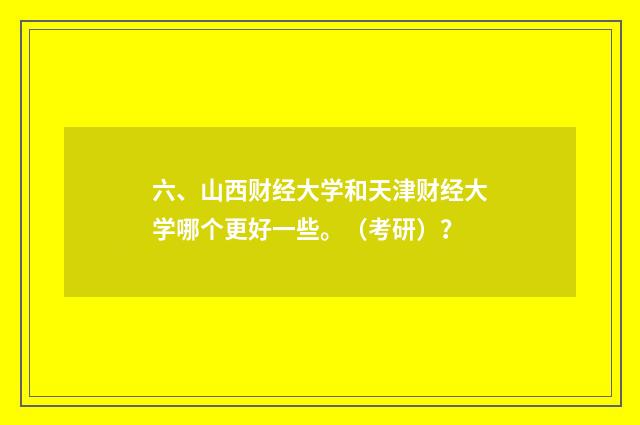 六、山西财经大学和天津财经大学哪个更好一些。（考研）？