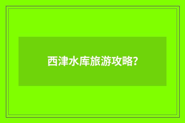 西津水库旅游攻略?