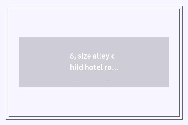 8, size alley child hotel room strategy?