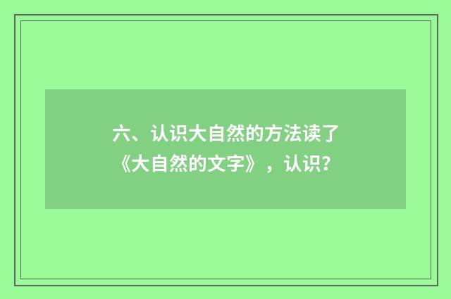 六、认识大自然的方法读了《大自然的文字》，认识？