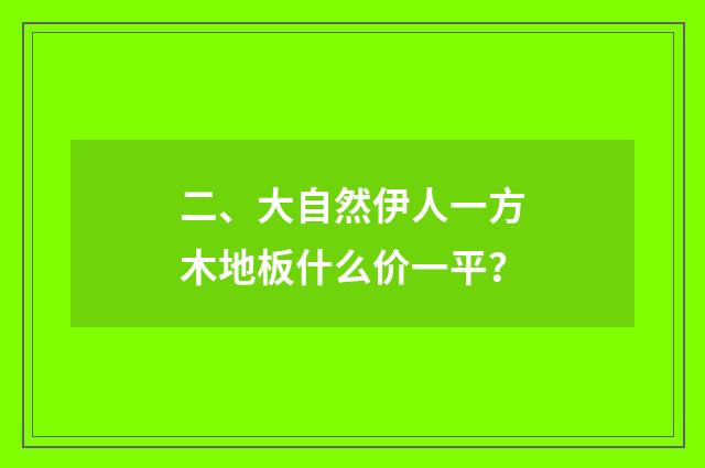 二、大自然伊人一方木地板什么价一平？