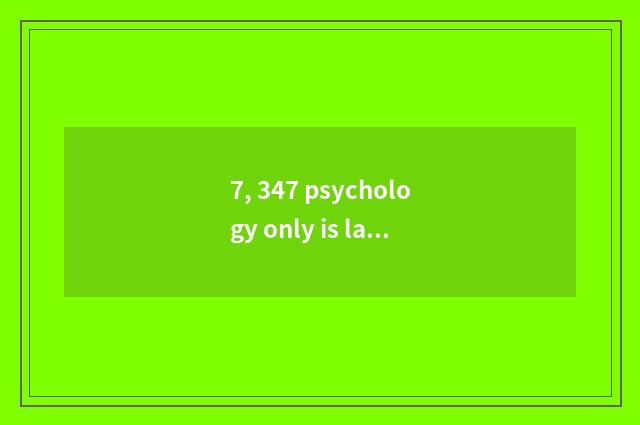 7, 347 psychology only is large all school?