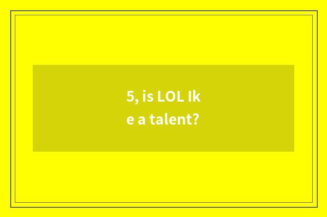5, is LOL Ike a talent?