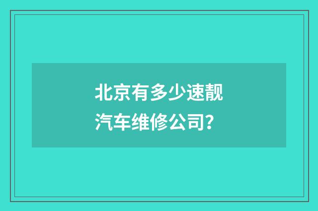北京有多少速靓汽车维修公司？
