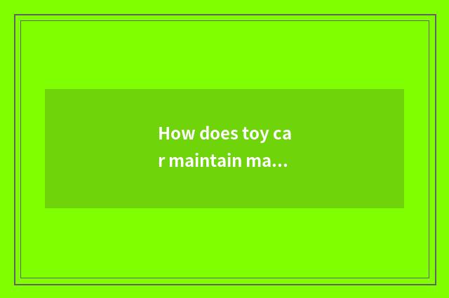 How does toy car maintain maintenance?