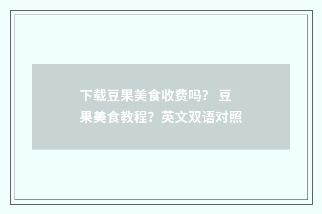 下载豆果美食收费吗？ 豆果美食教程？英文双语对照