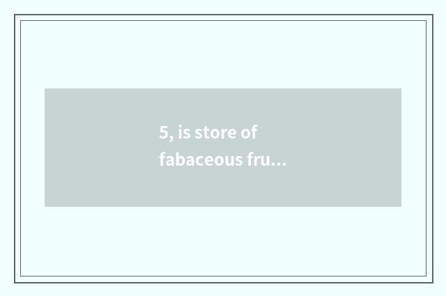 5, is store of fabaceous fruit cate entered be stationed in a condition?