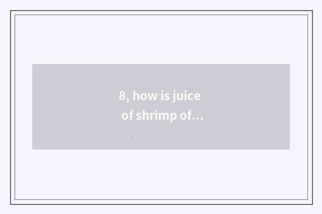 8, how is juice of shrimp of fabaceous fruit cate moved?