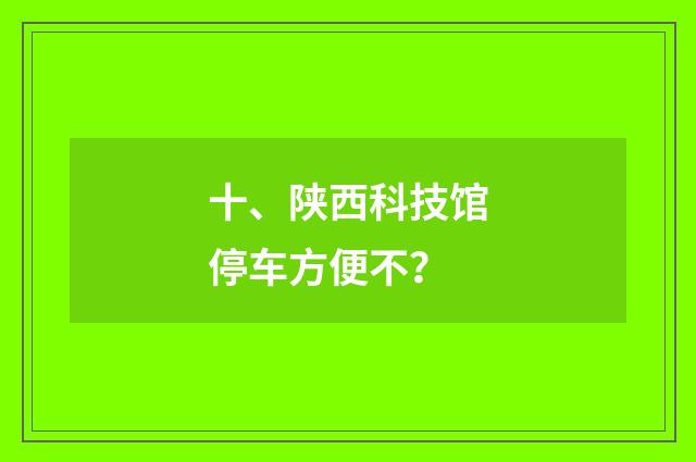 十、陕西科技馆停车方便不？