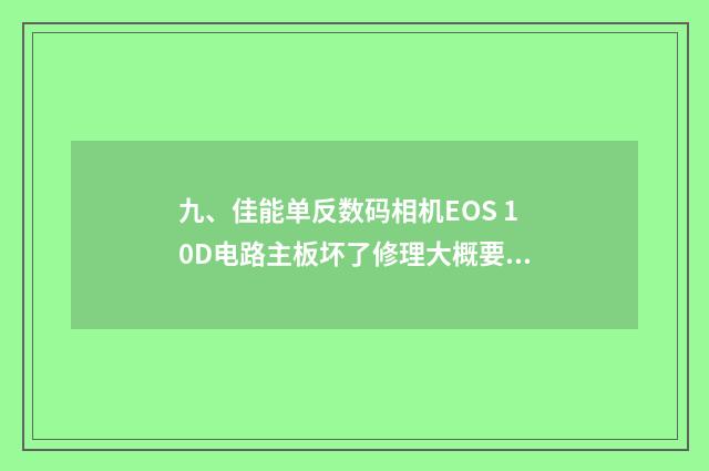 九、佳能单反数码相机EOS 10D电路主板坏了修理大概要多少钱？