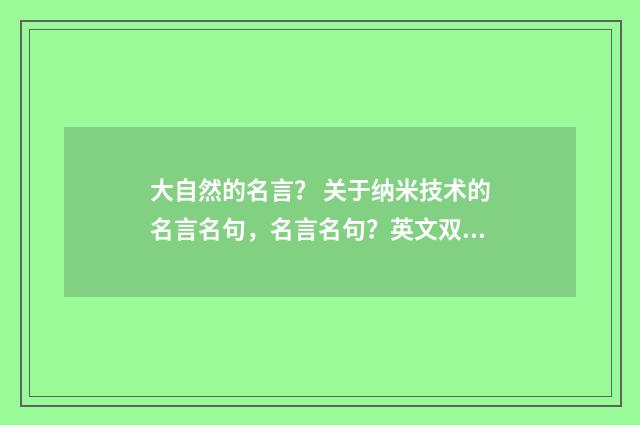 大自然的名言？ 关于纳米技术的名言名句，名言名句？英文双语对照