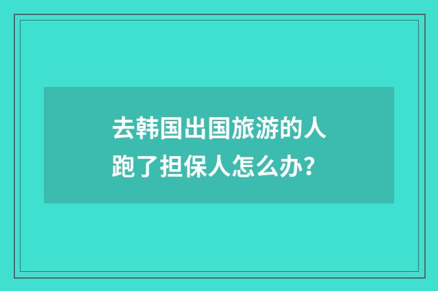 去韩国出国旅游的人跑了担保人怎么办？