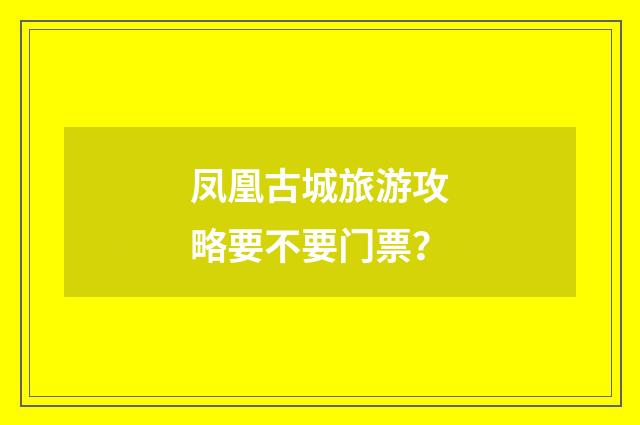 凤凰古城旅游攻略要不要门票？