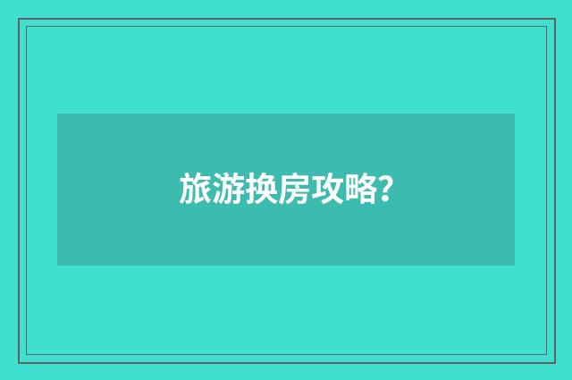 旅游换房攻略？