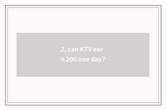 2, can KTV earn 200 one day?
