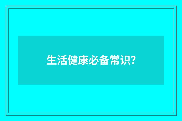 生活健康必备常识？