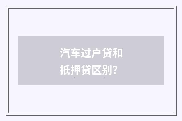 汽车过户贷和抵押贷区别？