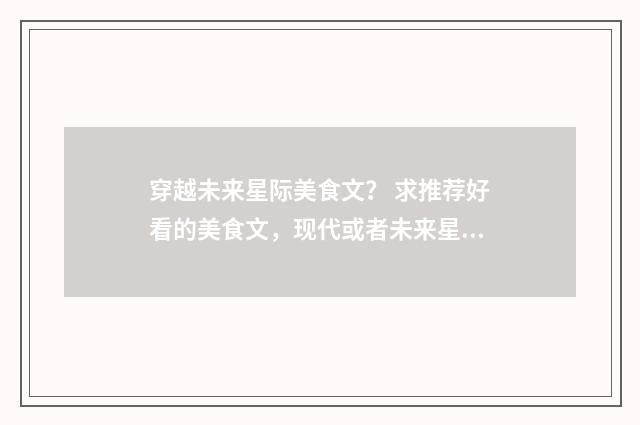 穿越未来星际美食文？ 求推荐好看的美食文，现代或者未来星际，美食主播那种。bg或者bl，我？英文双语对照