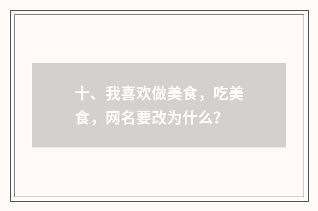 十、我喜欢做美食，吃美食，网名要改为什么？