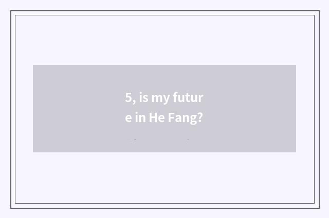 5, is my future in He Fang?