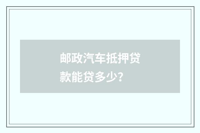 邮政汽车抵押贷款能贷多少？