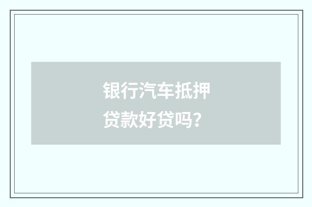 银行汽车抵押贷款好贷吗?