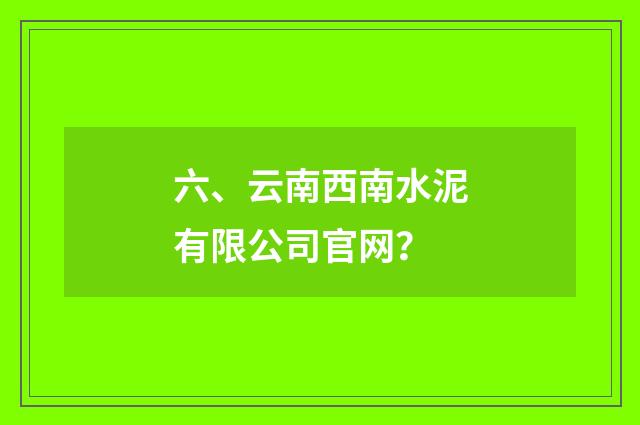 六、云南西南水泥有限公司官网?