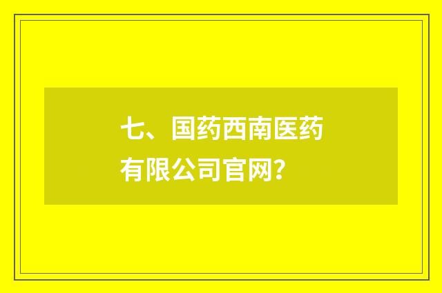七、国药西南医药有限公司官网？
