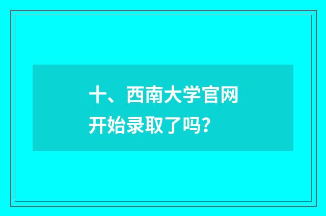 十、西南大学官网开始录取了吗?