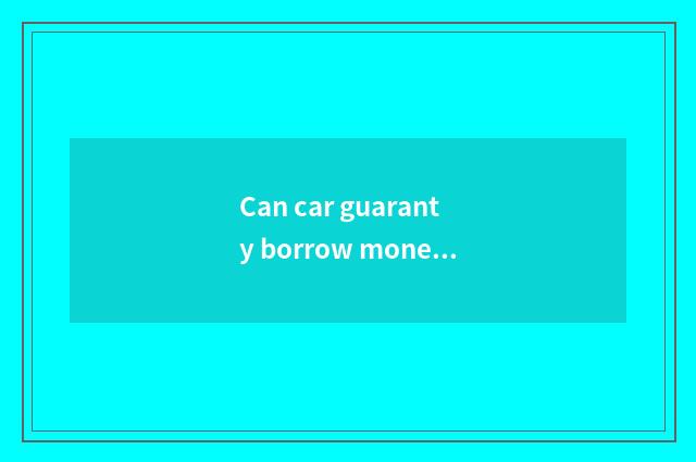 Can car guaranty borrow money?