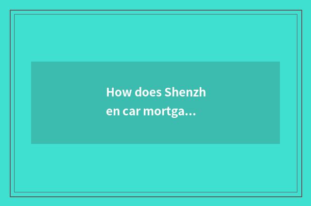 How does Shenzhen car mortgage loan is borrowed?