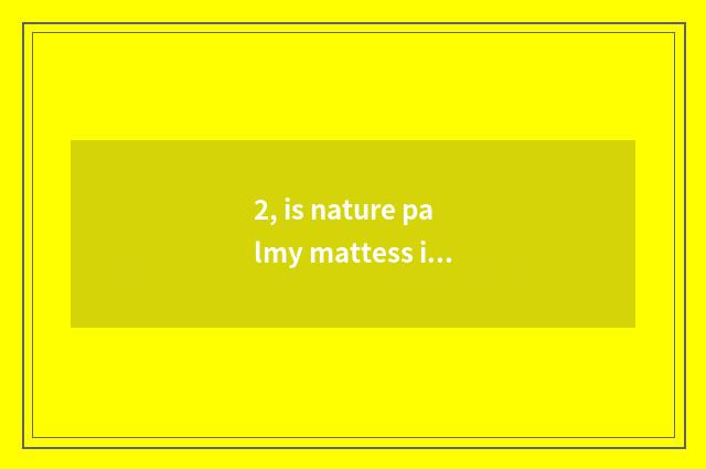 2, is nature palmy mattess is nature palmy mattess how?