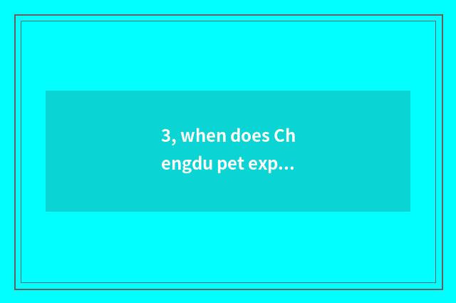 3, when does Chengdu pet exposition close?