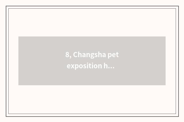 8, Changsha pet exposition how?