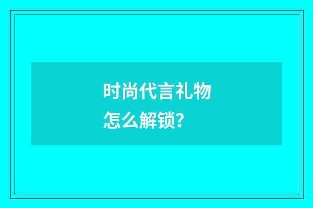 时尚代言礼物怎么解锁？