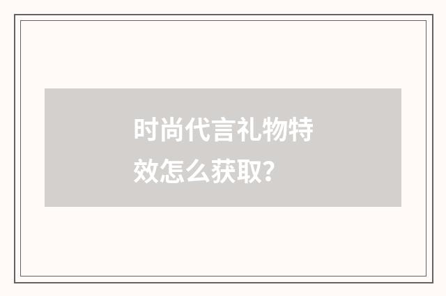 时尚代言礼物特效怎么获取？
