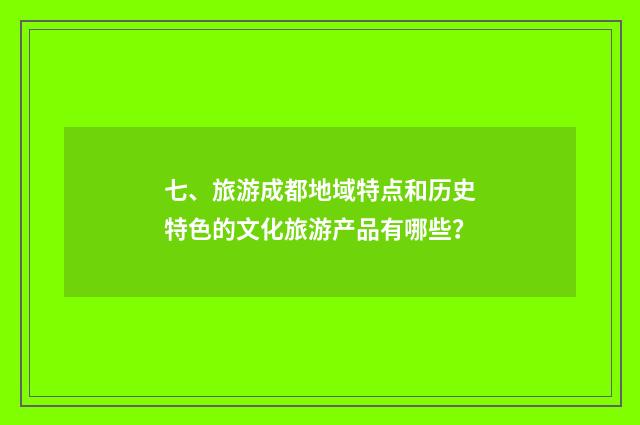 七、旅游成都地域特点和历史特色的文化旅游产品有哪些？