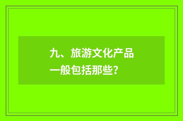 九、旅游文化产品一般包括那些?