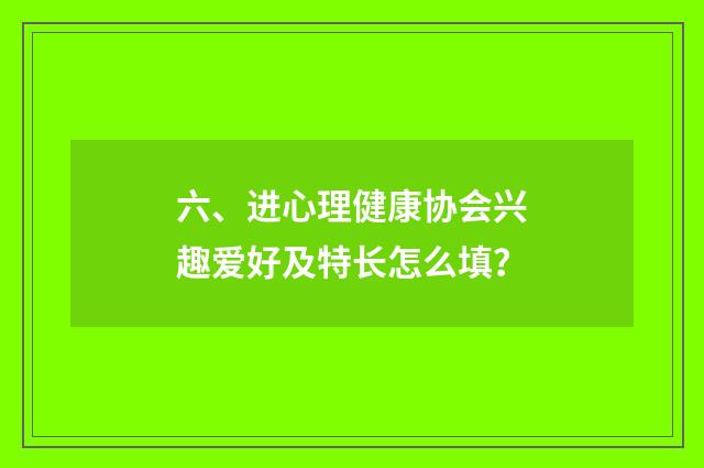 六、进心理健康协会兴趣爱好及特长怎么填？